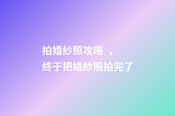 拍婚紗照攻略，終于把婚紗照拍完了